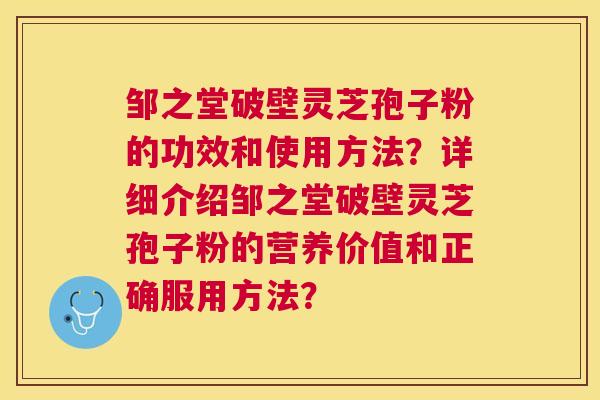 邹之堂破壁灵芝孢子粉的功效和使用方法？详细介绍邹之堂破壁灵芝孢子粉的营养价值和正确服用方法？