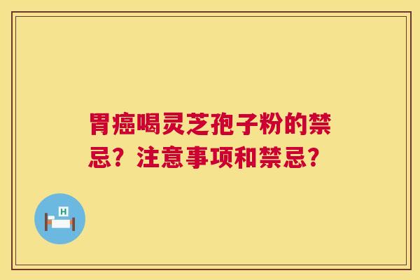 胃喝灵芝孢子粉的禁忌？注意事项和禁忌？