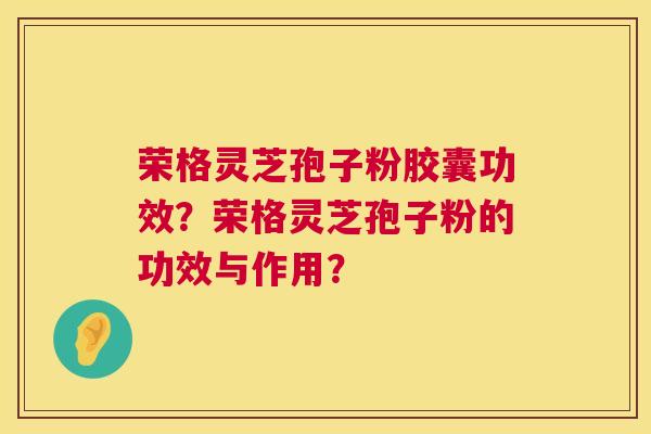 荣格灵芝孢子粉胶囊功效？荣格灵芝孢子粉的功效与作用？