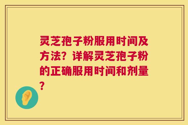 灵芝孢子粉服用时间及方法？详解灵芝孢子粉的正确服用时间和剂量？