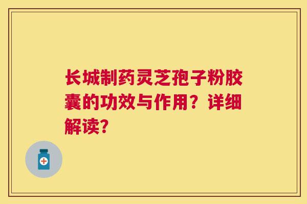 长城制药灵芝孢子粉胶囊的功效与作用？详细解读？