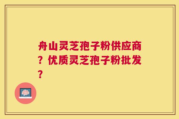 舟山灵芝孢子粉供应商？优质灵芝孢子粉批发？