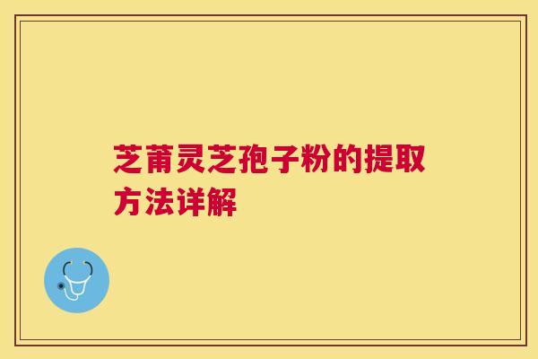 芝莆灵芝孢子粉的提取方法详解 芝莆灵芝孢子粉的提取方法详解