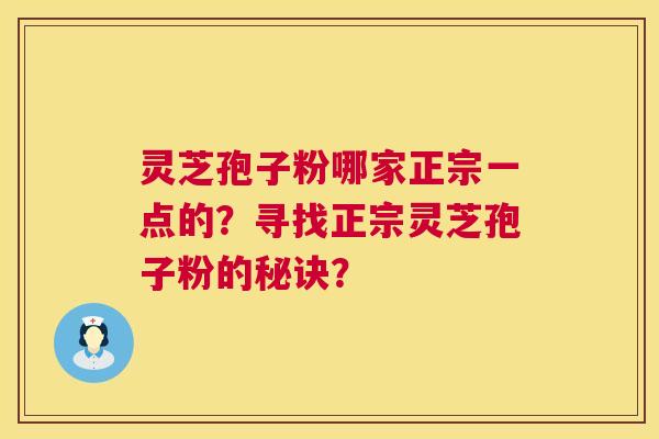 灵芝孢子粉哪家正宗一点的?寻找正宗灵芝孢子粉的秘诀? 灵芝孢子粉哪家正宗一点的?寻找正宗灵芝孢子粉的秘诀?