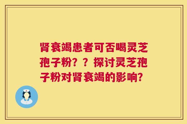 衰竭患者可否喝灵芝孢子粉??探讨灵芝孢子粉对衰竭的影响? 衰竭患者可否喝灵芝孢子粉??探讨灵芝孢子粉对衰竭的影响?