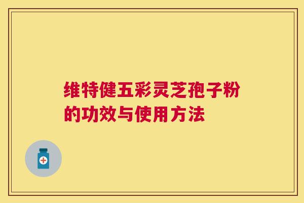 维特健五彩灵芝孢子粉的功效与使用方法 维特健五彩灵芝孢子粉的功效与使用方法
