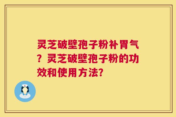灵芝破壁孢子粉补胃气？灵芝破壁孢子粉的功效和使用方法？