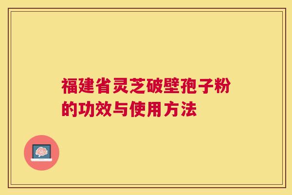 福建省灵芝破壁孢子粉的功效与使用方法 福建省灵芝破壁孢子粉的功效与使用方法
