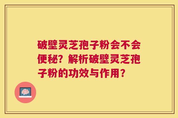 破壁灵芝孢子粉会不会?解析破壁灵芝孢子粉的功效与作用? 破壁灵芝孢子粉会不会?解析破壁灵芝孢子粉的功效与作用?