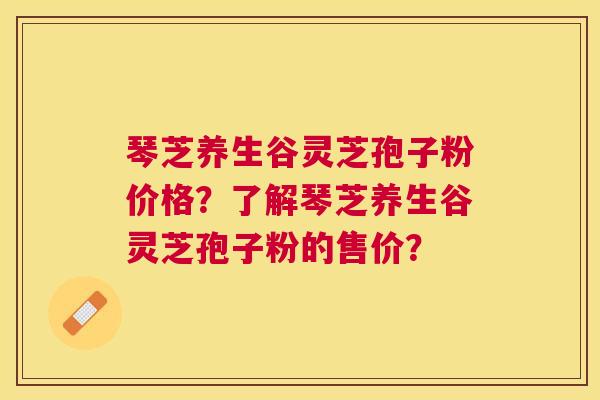 琴芝养生谷灵芝孢子粉价格?了解琴芝养生谷灵芝孢子粉的售价? 琴芝养生谷灵芝孢子粉价格?了解琴芝养生谷灵芝孢子粉的售价?