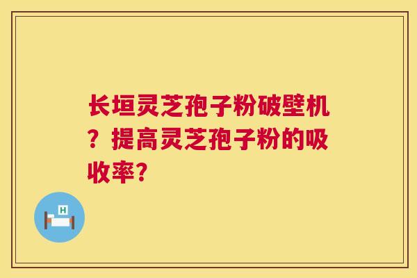 长垣灵芝孢子粉破壁机？提高灵芝孢子粉的吸收率？