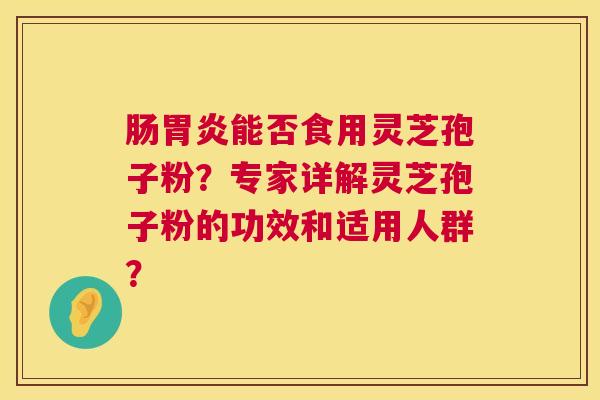 肠能否食用灵芝孢子粉?专家详解灵芝孢子粉的功效和适用人群? 肠能否食用灵芝孢子粉?专家详解灵芝孢子粉的功效和适用人群?