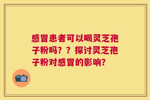 患者可以喝灵芝孢子粉吗??探讨灵芝孢子粉对的影响? 患者可以喝灵芝孢子粉吗??探讨灵芝孢子粉对的影响?