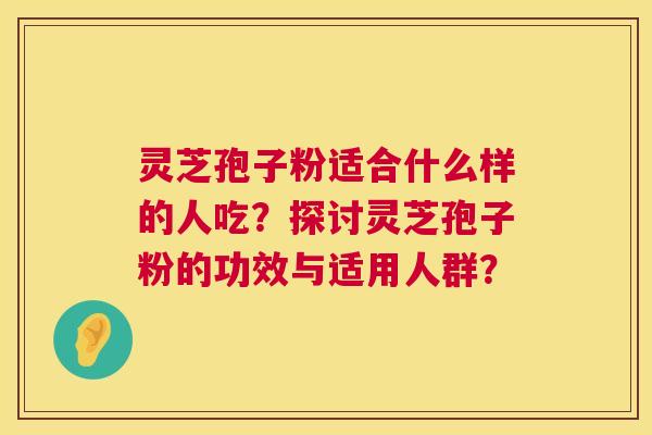 灵芝孢子粉适合什么样的人吃?探讨灵芝孢子粉的功效与适用人群? 灵芝孢子粉适合什么样的人吃?探讨灵芝孢子粉的功效与适用人群?