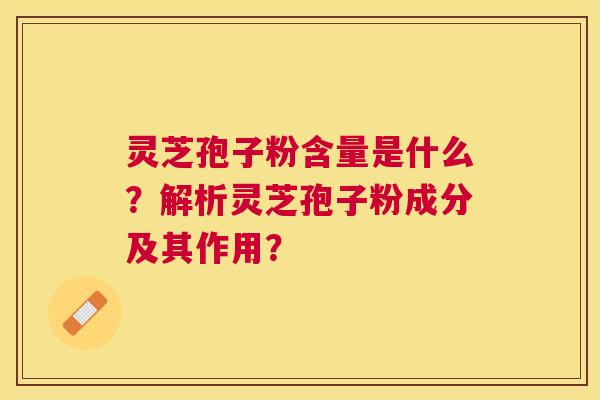 灵芝孢子粉含量是什么?解析灵芝孢子粉成分及其作用? 灵芝孢子粉含量是什么?解析灵芝孢子粉成分及其作用?