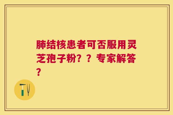 结核患者可否服用灵芝孢子粉??专家解答? 结核患者可否服用灵芝孢子粉??专家解答?