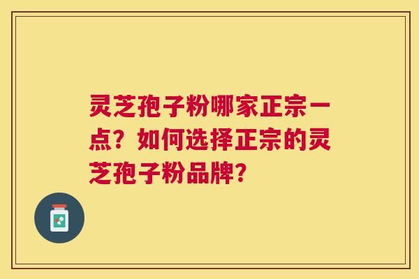 灵芝孢子粉哪家正宗一点?如何选择正宗的灵芝孢子粉品牌? 灵芝孢子粉哪家正宗一点?如何选择正宗的灵芝孢子粉品牌?
