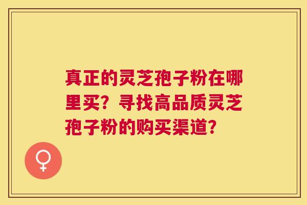 真正的灵芝孢子粉在哪里买?寻找高品质灵芝孢子粉的购买渠道? 真正的灵芝孢子粉在哪里买?寻找高品质灵芝孢子粉的购买渠道?