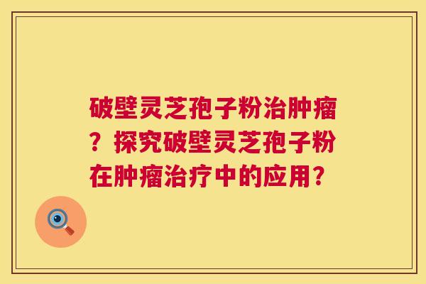 破壁灵芝孢子粉?探究破壁灵芝孢子粉在中的应用? 破壁灵芝孢子粉?探究破壁灵芝孢子粉在中的应用?