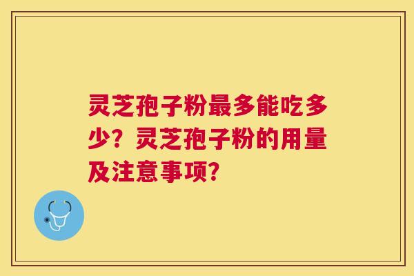 灵芝孢子粉多能吃多少？灵芝孢子粉的用量及注意事项？