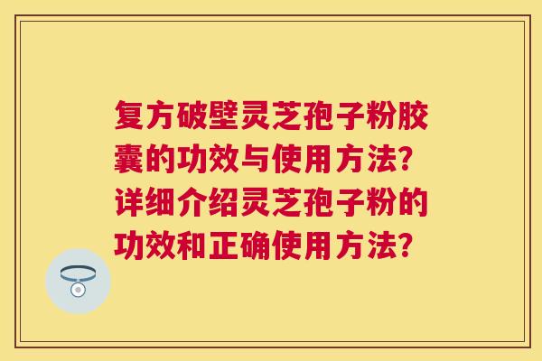 复方破壁灵芝孢子粉胶囊的功效与使用方法?详细介绍灵芝孢子粉的功效和正确使用方法? 复方破壁灵芝孢子粉胶囊的功效与使用方法?详细介绍灵芝孢子粉的功效和正确使用方法?