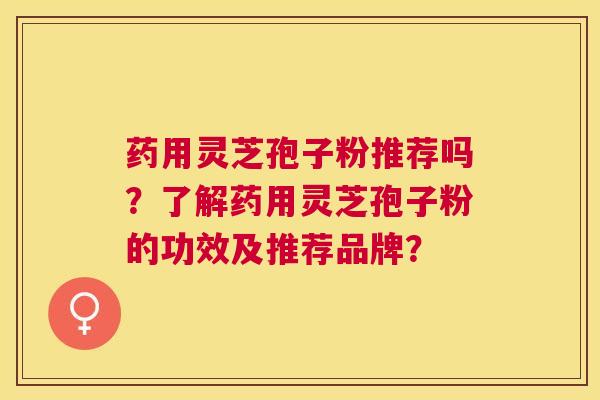 药用灵芝孢子粉推荐吗?了解药用灵芝孢子粉的功效及推荐品牌? 药用灵芝孢子粉推荐吗?了解药用灵芝孢子粉的功效及推荐品牌?