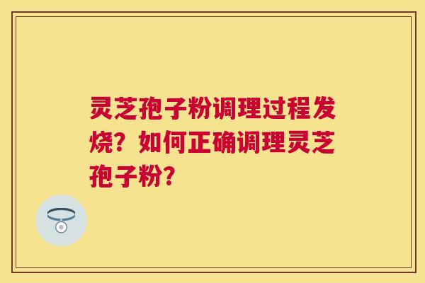 灵芝孢子粉调理过程发烧?如何正确调理灵芝孢子粉? 灵芝孢子粉调理过程发烧?如何正确调理灵芝孢子粉?
