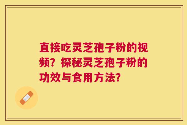 直接吃灵芝孢子粉的视频?探秘灵芝孢子粉的功效与食用方法? 直接吃灵芝孢子粉的视频?探秘灵芝孢子粉的功效与食用方法?
