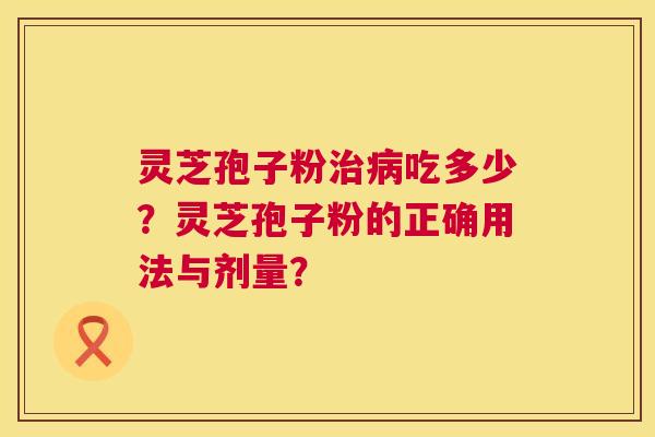 灵芝孢子粉吃多少?灵芝孢子粉的正确用法与剂量? 灵芝孢子粉吃多少?灵芝孢子粉的正确用法与剂量?