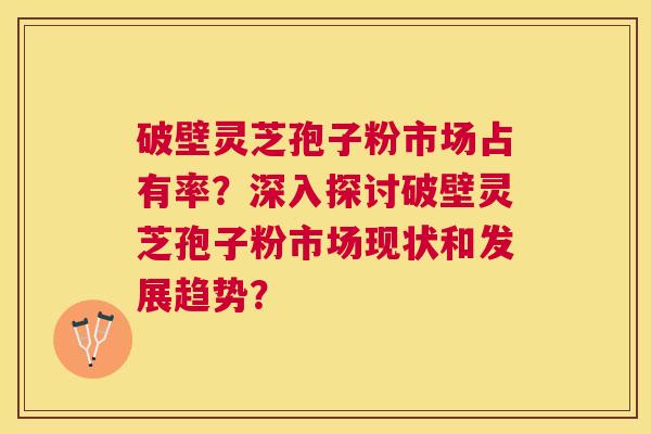 破壁灵芝孢子粉市场占有率?深入探讨破壁灵芝孢子粉市场现状和发展趋势? 破壁灵芝孢子粉市场占有率?深入探讨破壁灵芝孢子粉市场现状和发展趋势?