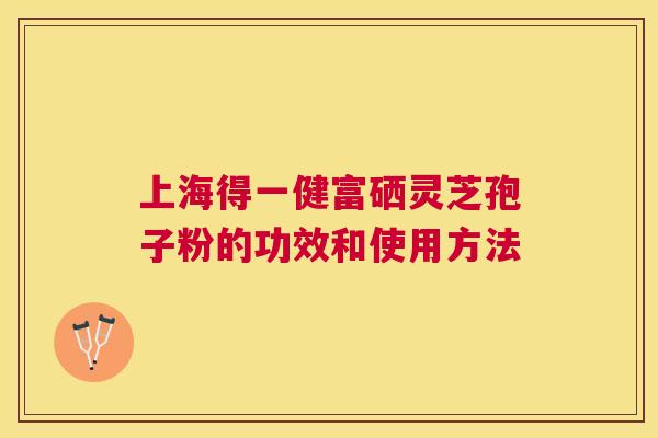 上海得一健富硒灵芝孢子粉的功效和使用方法 上海得一健富硒灵芝孢子粉的功效和使用方法