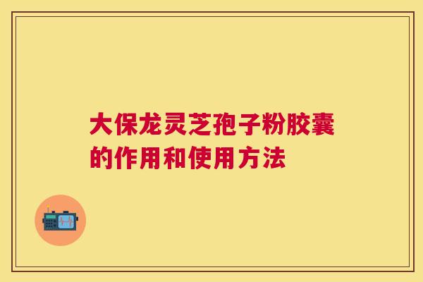 大保龙灵芝孢子粉胶囊的作用和使用方法