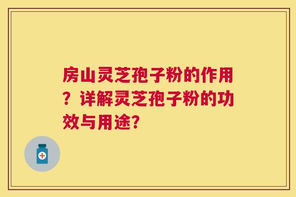 房山灵芝孢子粉的作用？详解灵芝孢子粉的功效与用途？
