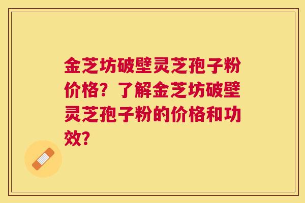 金芝坊破壁灵芝孢子粉价格？了解金芝坊破壁灵芝孢子粉的价格和功效？
