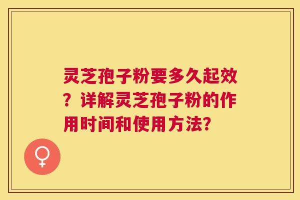 灵芝孢子粉要多久起效？详解灵芝孢子粉的作用时间和使用方法？