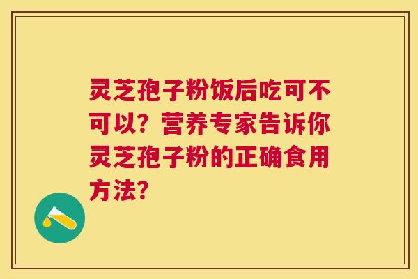 灵芝孢子粉饭后吃可不可以?营养专家告诉你灵芝孢子粉的正确食用方法? 灵芝孢子粉饭后吃可不可以?营养专家告诉你灵芝孢子粉的正确食用方法?