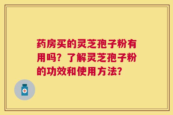 药房买的灵芝孢子粉有用吗?了解灵芝孢子粉的功效和使用方法? 药房买的灵芝孢子粉有用吗?了解灵芝孢子粉的功效和使用方法?
