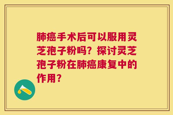 手术后可以服用灵芝孢子粉吗?探讨灵芝孢子粉在康复中的作用? 手术后可以服用灵芝孢子粉吗?探讨灵芝孢子粉在康复中的作用?