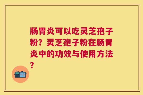 肠可以吃灵芝孢子粉？灵芝孢子粉在肠中的功效与使用方法？
