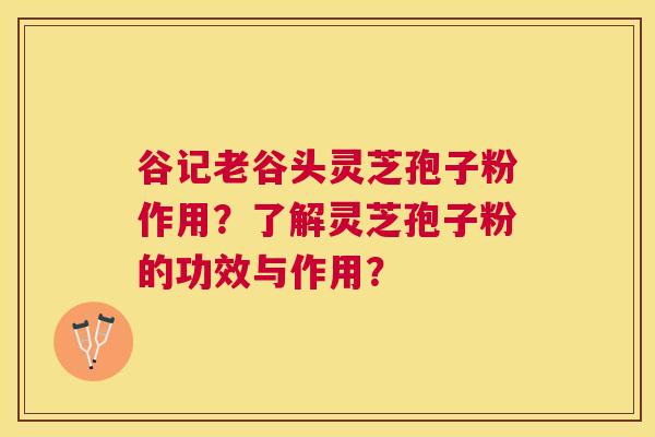 谷记老谷头灵芝孢子粉作用?了解灵芝孢子粉的功效与作用? 谷记老谷头灵芝孢子粉作用?了解灵芝孢子粉的功效与作用?