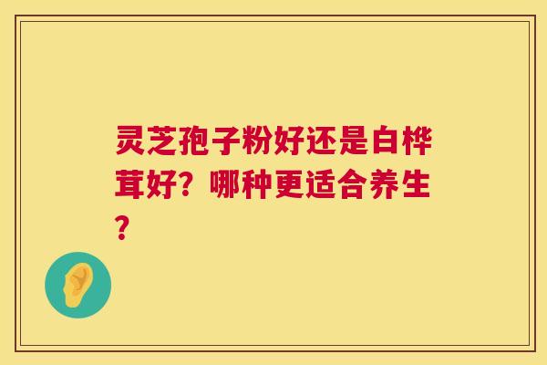 灵芝孢子粉好还是白桦茸好?哪种更适合养生? 灵芝孢子粉好还是白桦茸好?哪种更适合养生?