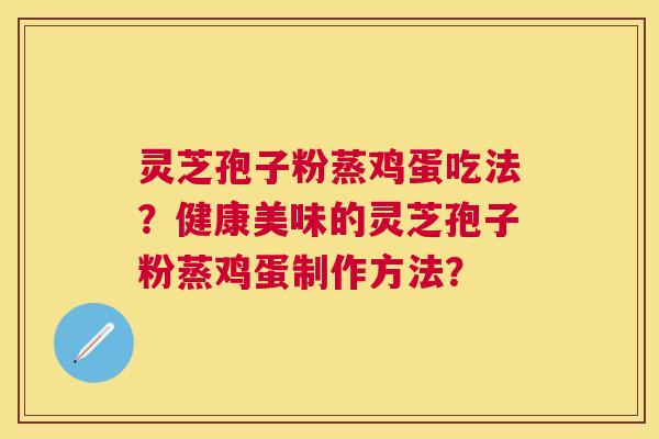 灵芝孢子粉蒸鸡蛋吃法?健康美味的灵芝孢子粉蒸鸡蛋制作方法? 灵芝孢子粉蒸鸡蛋吃法?健康美味的灵芝孢子粉蒸鸡蛋制作方法?