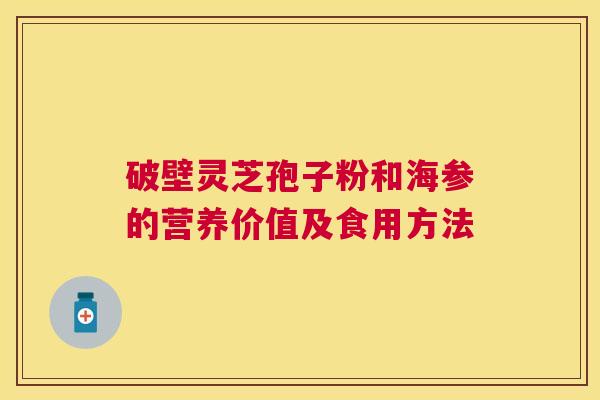 破壁灵芝孢子粉和海参的营养价值及食用方法 破壁灵芝孢子粉和海参的营养价值及食用方法