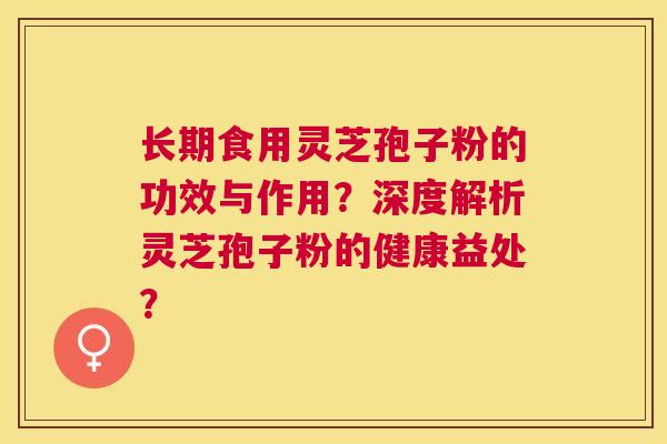 长期食用灵芝孢子粉的功效与作用?深度解析灵芝孢子粉的健康益处? 长期食用灵芝孢子粉的功效与作用?深度解析灵芝孢子粉的健康益处?