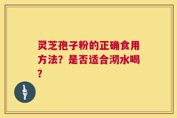 灵芝孢子粉的正确食用方法?是否适合沏水喝? 灵芝孢子粉的正确食用方法?是否适合沏水喝?