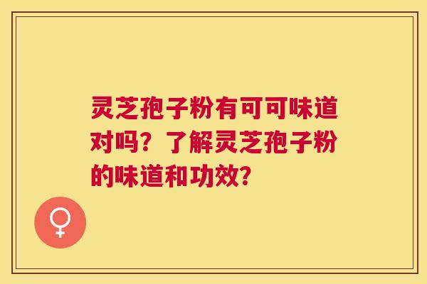 灵芝孢子粉有可可味道对吗?了解灵芝孢子粉的味道和功效? 灵芝孢子粉有可可味道对吗?了解灵芝孢子粉的味道和功效?