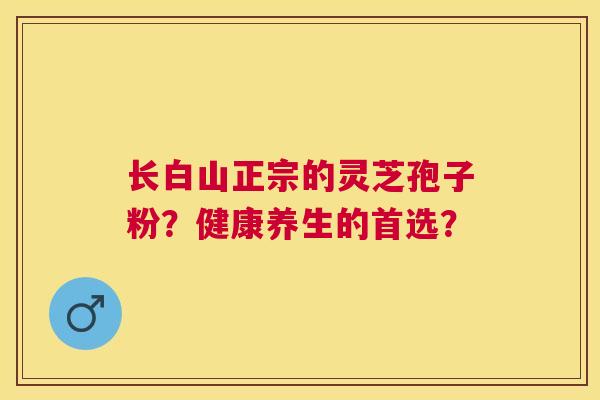 长白山正宗的灵芝孢子粉?健康养生的首选? 长白山正宗的灵芝孢子粉?健康养生的首选?