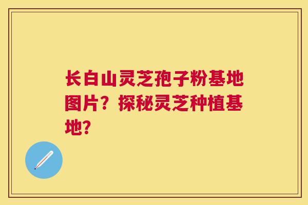 长白山灵芝孢子粉基地图片？探秘灵芝种植基地？