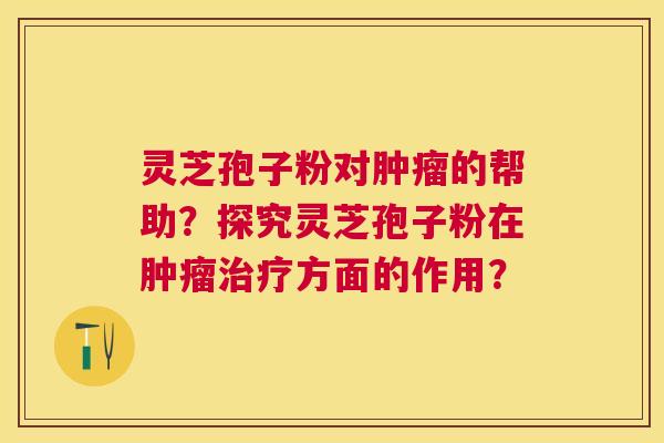 灵芝孢子粉对的帮助？探究灵芝孢子粉在方面的作用？