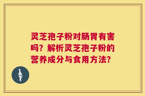 灵芝孢子粉对肠胃有害吗?解析灵芝孢子粉的营养成分与食用方法? 灵芝孢子粉对肠胃有害吗?解析灵芝孢子粉的营养成分与食用方法?